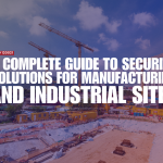 A Complete Guide to Security Solutions for Manufacturing and Industrial Sites