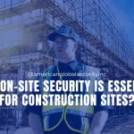 Why On-Site Security is Essential for Construction Sites?