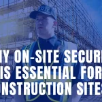 Why On-Site Security is Essential for Construction Sites?